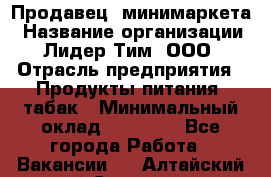 Продавец  минимаркета › Название организации ­ Лидер Тим, ООО › Отрасль предприятия ­ Продукты питания, табак › Минимальный оклад ­ 22 150 - Все города Работа » Вакансии   . Алтайский край,Славгород г.